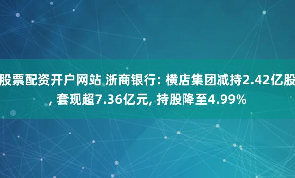 股票配资开户网站 浙商银行: 横店集团减持2.42亿股, 套现超7.36亿元, 持股降至4.99%