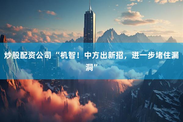 炒股配资公司 “机智！中方出新招，进一步堵住漏洞”