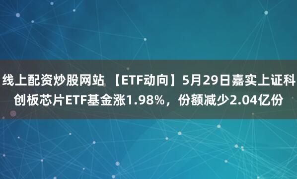 线上配资炒股网站 【ETF动向】5月29日嘉实上证科创板芯片ETF基金涨1.98%，份额减少2.04亿份