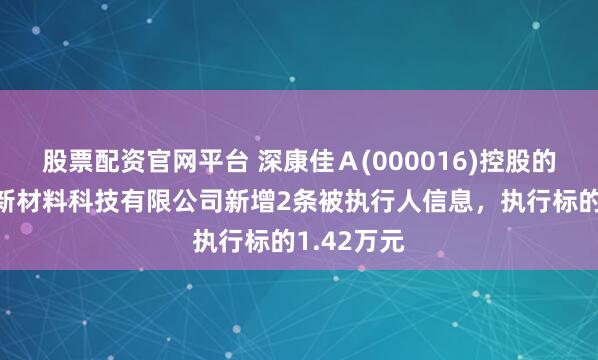 股票配资官网平台 深康佳Ａ(000016)控股的江西康佳新材料科技有限公司新增2条被执行人信息，执行标的1.42万元