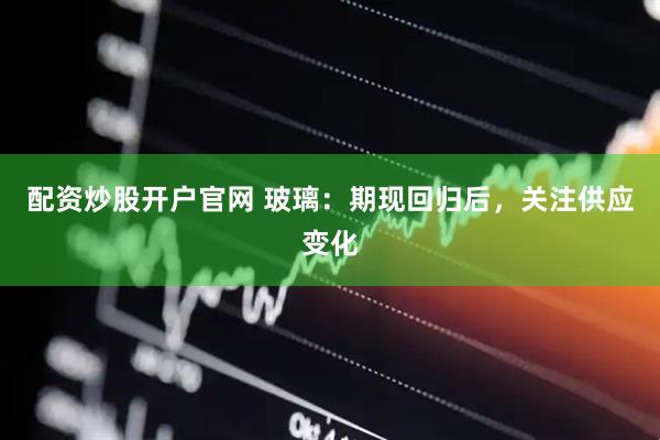 配资炒股开户官网 玻璃：期现回归后，关注供应变化