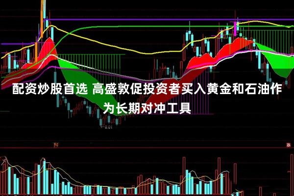 配资炒股首选 高盛敦促投资者买入黄金和石油作为长期对冲工具