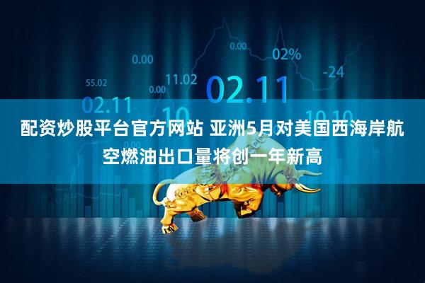 配资炒股平台官方网站 亚洲5月对美国西海岸航空燃油出口量将创一年新高