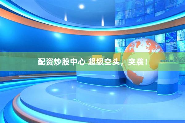配资炒股中心 超级空头，突袭！