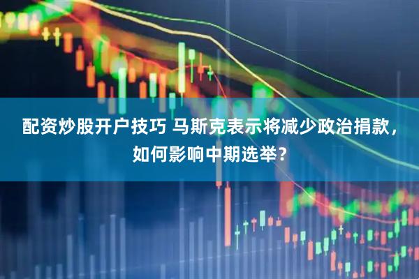 配资炒股开户技巧 马斯克表示将减少政治捐款，如何影响中期选举？