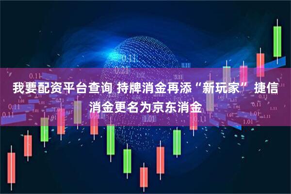 我要配资平台查询 持牌消金再添“新玩家” 捷信消金更名为京东消金