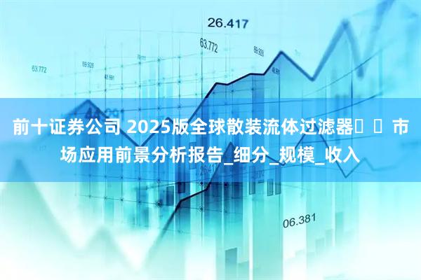 前十证券公司 2025版全球散装流体过滤器​​市场应用前景分析报告_细分_规模_收入
