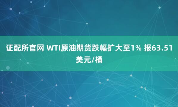 证配所官网 WTI原油期货跌幅扩大至1% 报63.51美元/桶