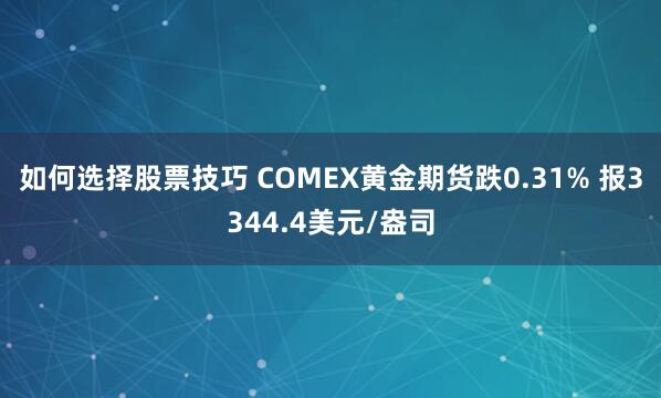 如何选择股票技巧 COMEX黄金期货跌0.31% 报3344.4美元/盎司