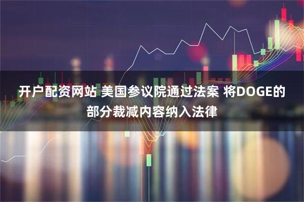 开户配资网站 美国参议院通过法案 将DOGE的部分裁减内容纳入法律