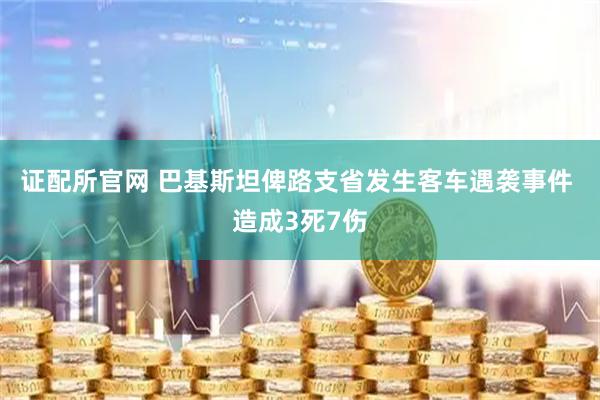 证配所官网 巴基斯坦俾路支省发生客车遇袭事件 造成3死7伤