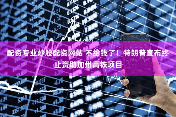 配资专业炒股配资网站 不给钱了！特朗普宣布终止资助加州高铁项目