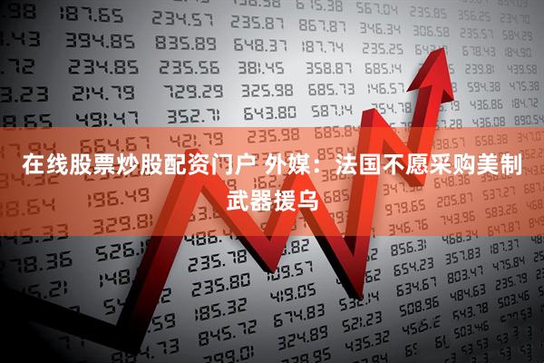 在线股票炒股配资门户 外媒：法国不愿采购美制武器援乌