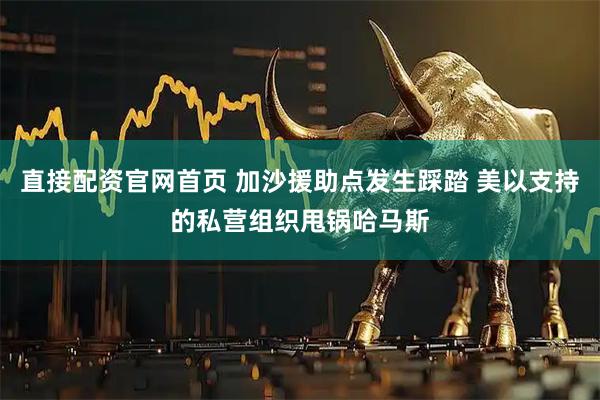 直接配资官网首页 加沙援助点发生踩踏 美以支持的私营组织甩锅哈马斯